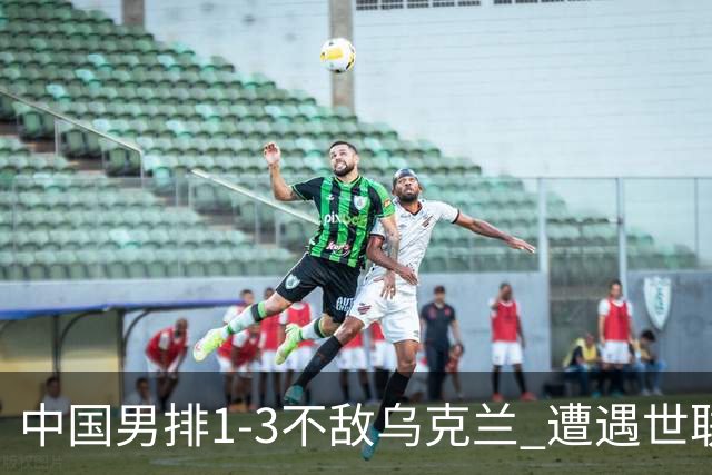 中国男排1-3不敌乌克兰 遭遇世联赛两连败